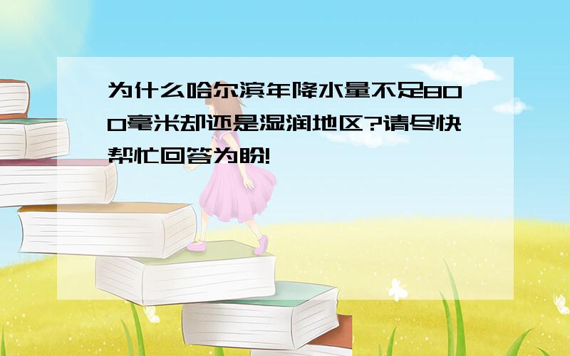 为什么哈尔滨年降水量不足800毫米却还是湿润地区?请尽快帮忙回答为盼!