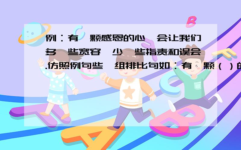 例：有一颗感恩的心,会让我们多一些宽容,少一些指责和误会.仿照例句些一组排比句如：有一颗（）的心，会让我们多一些（），少一些（）和（）