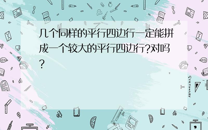 几个同样的平行四边行一定能拼成一个较大的平行四边行?对吗?