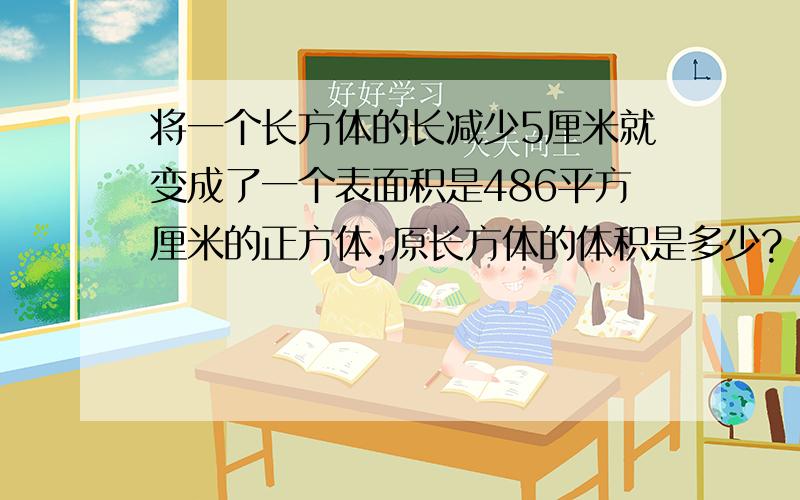 将一个长方体的长减少5厘米就变成了一个表面积是486平方厘米的正方体,原长方体的体积是多少?