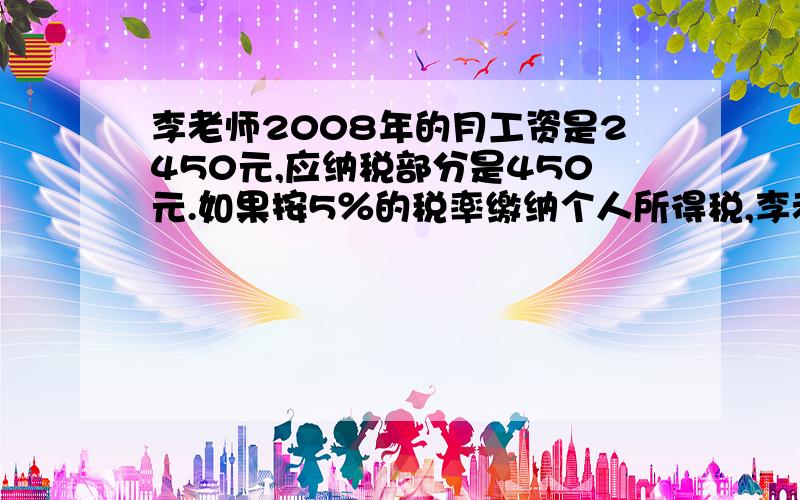 李老师2008年的月工资是2450元,应纳税部分是450元.如果按5％的税率缴纳个人所得税,李老师2008年全年应纳税多少元?