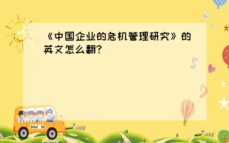 《中国企业的危机管理研究》的英文怎么翻?