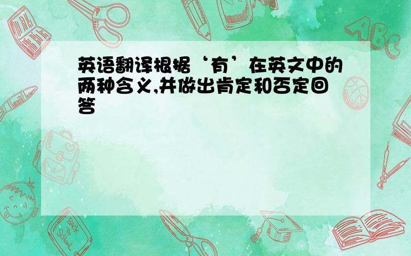 英语翻译根据‘有’在英文中的两种含义,并做出肯定和否定回答