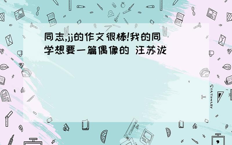 同志,jj的作文很棒!我的同学想要一篇偶像的 汪苏泷