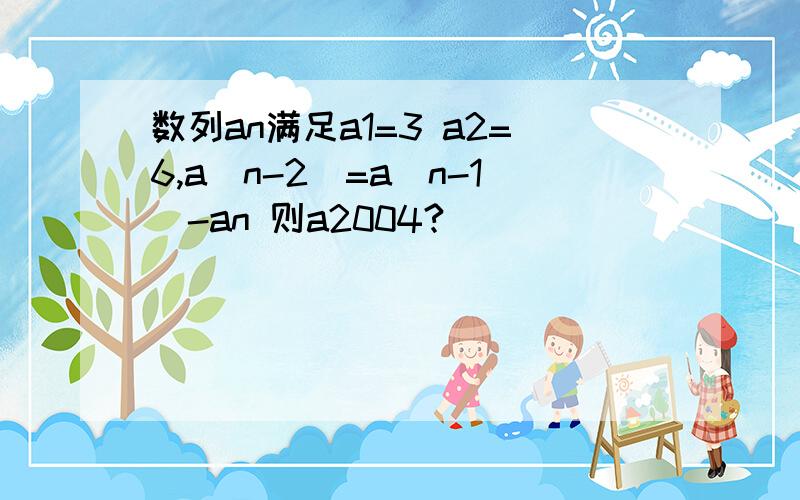 数列an满足a1=3 a2=6,a（n-2）=a（n-1）-an 则a2004?