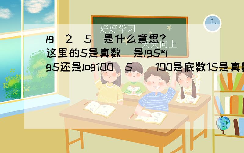 lg^2(5)是什么意思?（这里的5是真数）是lg5*lg5还是log100（5）（100是底数15是真数）