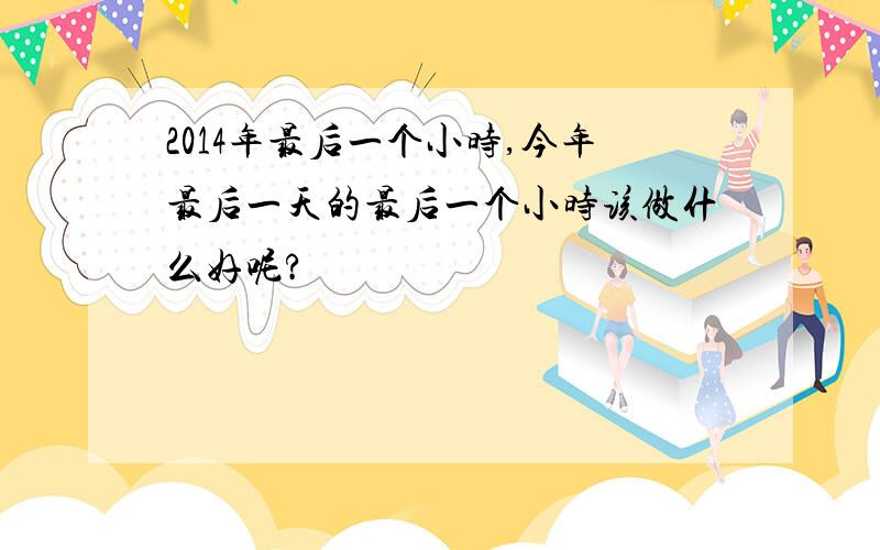 2014年最后一个小时,今年最后一天的最后一个小时该做什么好呢?