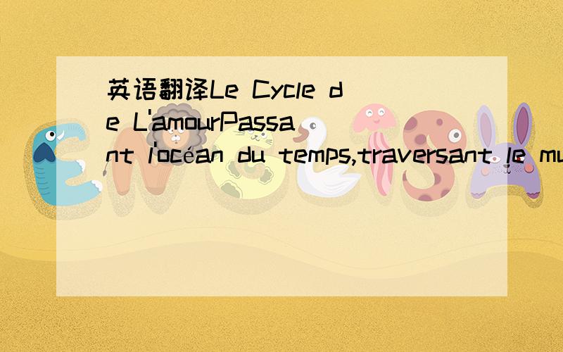 英语翻译Le Cycle de L'amourPassant l'océan du temps,traversant le mur du soupir,je vais arriver à ce parc du rêve là...Au-dessous de doux arbres de Sal dans les feuillles sont en train de tomber à profusion,il y avait un homme qui étincelai