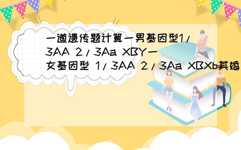 一道遗传题计算一男基因型1/3AA 2/3Aa XBY一女基因型 1/3AA 2/3Aa XBXb其婚配后代发病率为多少都为隐形遗传求详解