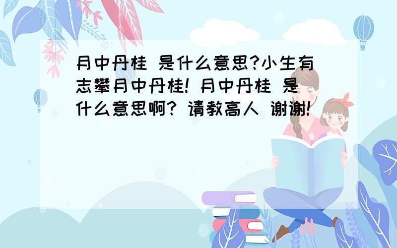 月中丹桂 是什么意思?小生有志攀月中丹桂! 月中丹桂 是什么意思啊? 请教高人 谢谢!