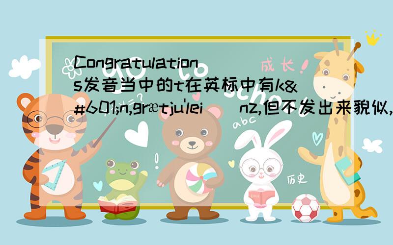 Congratulations发音当中的t在英标中有kən,grætju'leiʃənz,但不发出来貌似,是吗.græju