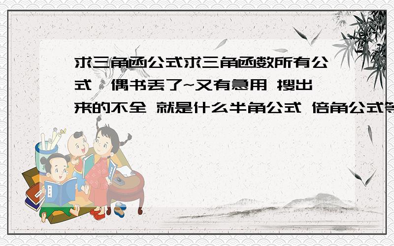 求三角函公式求三角函数所有公式,偶书丢了~又有急用 搜出来的不全 就是什么半角公式 倍角公式等等