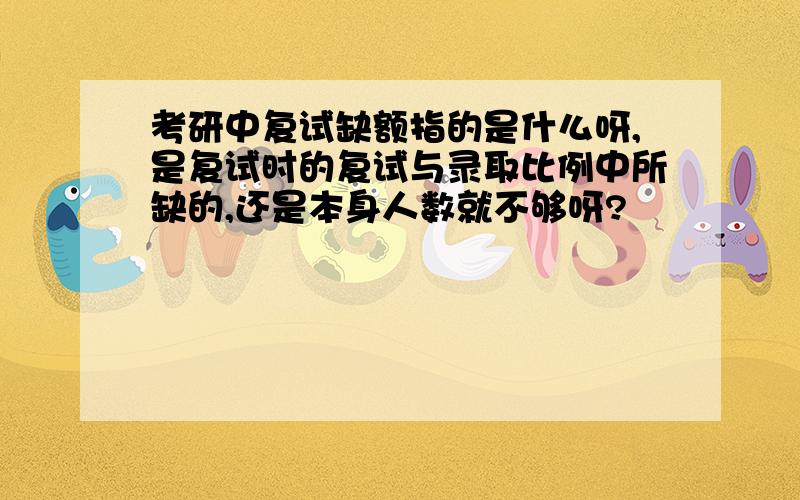 考研中复试缺额指的是什么呀,是复试时的复试与录取比例中所缺的,还是本身人数就不够呀?