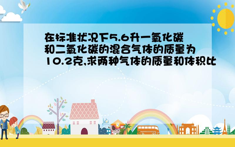 在标准状况下5.6升一氧化碳和二氧化碳的混合气体的质量为10.2克,求两种气体的质量和体积比