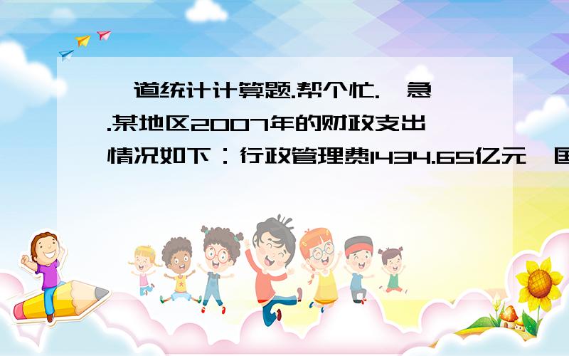 一道统计计算题.帮个忙.,急.某地区2007年的财政支出情况如下：行政管理费1434.65亿元,国防经费16.94亿元,科教文卫经费3531.59亿元,社会福利经费978.36亿元,行政事业单位转移收入3481.86亿元,行政