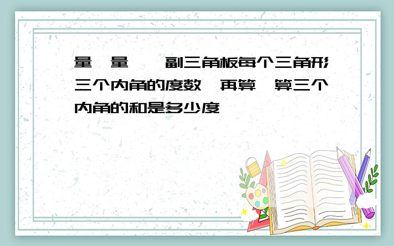 量一量,一副三角板每个三角形三个内角的度数,再算一算三个内角的和是多少度