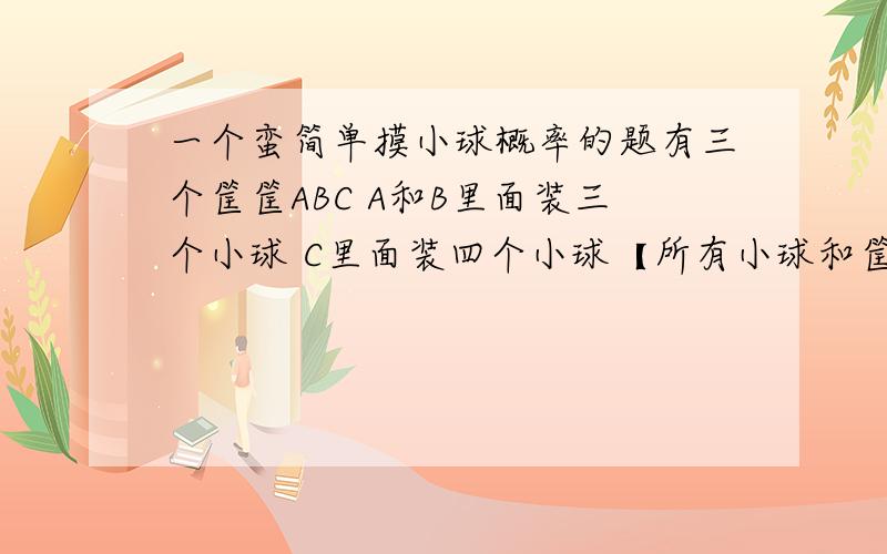 一个蛮简单摸小球概率的题有三个筐筐ABC A和B里面装三个小球 C里面装四个小球【所有小球和筐筐均一样】然后 闭着眼睛摸一个球 每个球被摸到的概率是多少?请问是都是【十分之一】 还是