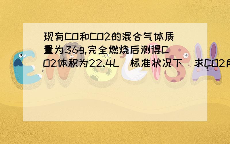 现有CO和CO2的混合气体质量为36g,完全燃烧后测得CO2体积为22.4L（标准状况下）求CO2所占体积是多少升?CO质量是多少克?混合气体在标准状况下的密度?