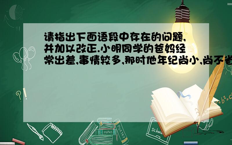 请指出下面语段中存在的问题,并加以改正.小明同学的爸妈经常出差,事情较多,那时他年纪尚小,尚不省事,故住于他奶奶家.求高手指导、