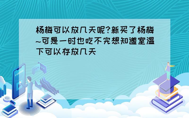 杨梅可以放几天呢?新买了杨梅~可是一时也吃不完想知道室温下可以存放几天