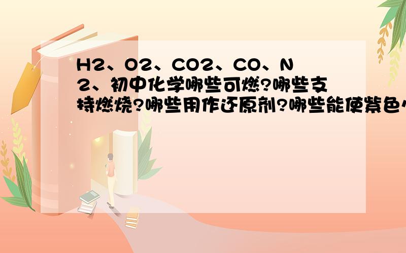 H2、O2、CO2、CO、N2、初中化学哪些可燃?哪些支持燃烧?哪些用作还原剂?哪些能使紫色心蕊试液变红?哪些不能用排水法收集?