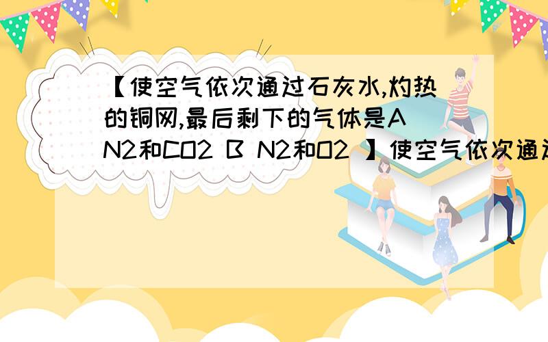 【使空气依次通过石灰水,灼热的铜网,最后剩下的气体是A N2和CO2 B N2和O2 】使空气依次通过石灰水,灼热的铜网,最后剩下的气体是A N2和CO2 B N2和O2 C 稀有气体和CO2 D N2和稀有气体