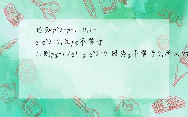 已知p^2-p-1=0,1-q-q^2=0,且pq不等于1.则pq+1/q1-q-q^2=0 因为q不等于0,所以两边同时除以q^2,得：(1/q)^2- 1/q -1=0 又因为p^2-p-1=0,所以p,1/q可以看作是方程x^2-x-1=0的两个根,则有：p+ 1/q=1,p*1/q= -1 因为pq不等于1