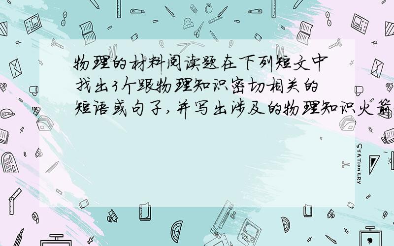 物理的材料阅读题在下列短文中找出3个跟物理知识密切相关的短语或句子,并写出涉及的物理知识火箭起源于中国,是我国古代的重大发明之一.现代的火箭,原理同古代的火箭相同,但构造要复