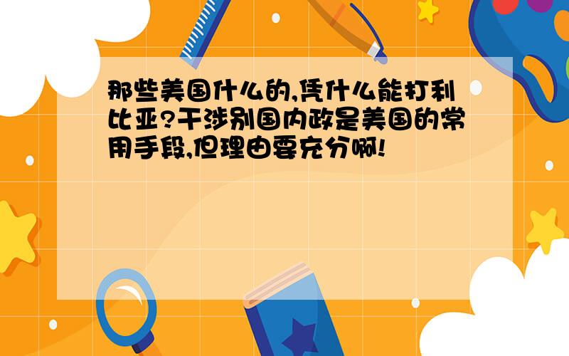 那些美国什么的,凭什么能打利比亚?干涉别国内政是美国的常用手段,但理由要充分啊!