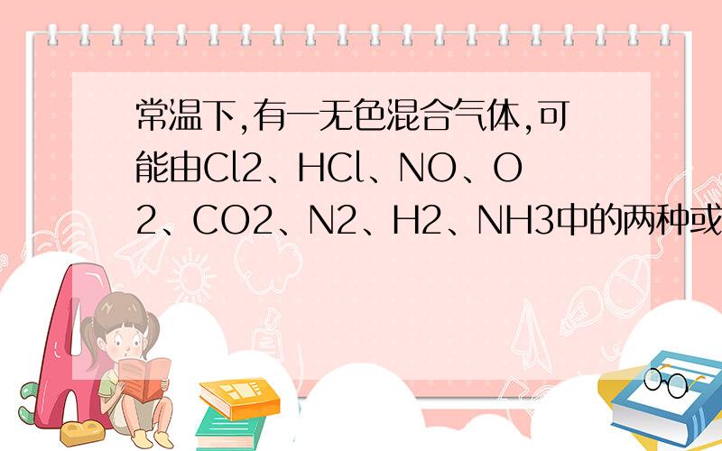 常温下,有一无色混合气体,可能由Cl2、HCl、NO、O2、CO2、N2、H2、NH3中的两种或多种气常温下,有一无色混合气体,可能由Cl2、HCl、NO、O2、CO2、N2、H2、NH3中的两种或多种气体组成,取此混合气体200m