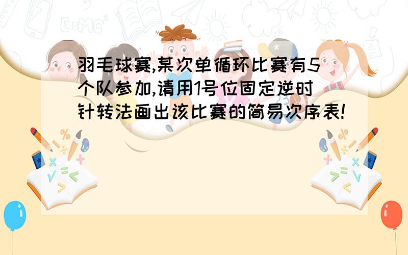 羽毛球赛,某次单循环比赛有5个队参加,请用1号位固定逆时针转法画出该比赛的简易次序表!