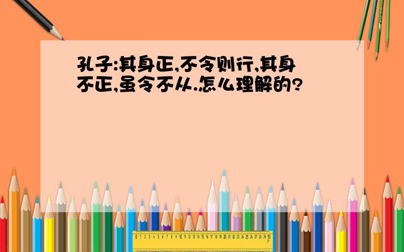 孔子:其身正,不令则行,其身不正,虽令不从.怎么理解的?