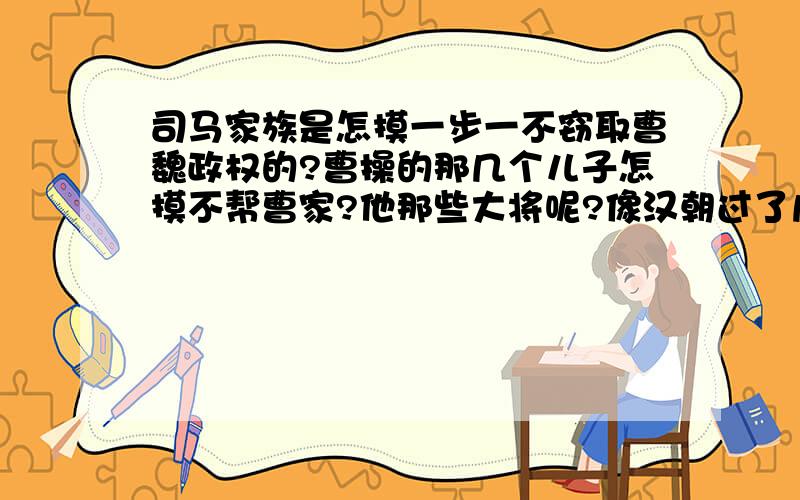 司马家族是怎摸一步一不窃取曹魏政权的?曹操的那几个儿子怎摸不帮曹家?他那些大将呢?像汉朝过了几百年才被人窃去政权的为何曹家几十年就断了自己的基业?曹公若地下有之会做何感想?