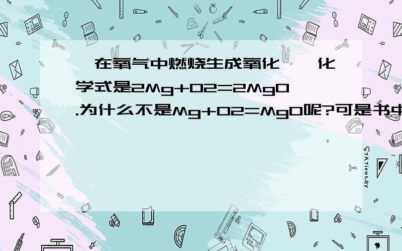 镁在氧气中燃烧生成氧化镁,化学式是2Mg+O2=2MgO.为什么不是Mg+O2=MgO呢?可是书中是Mg+O2=MgO啊.质量守恒是什么?我绝对没有看错！而且老师也是这样讲的！Mg+O2=MgO。Mg+O2→（燃烧）MgO和这个一不一