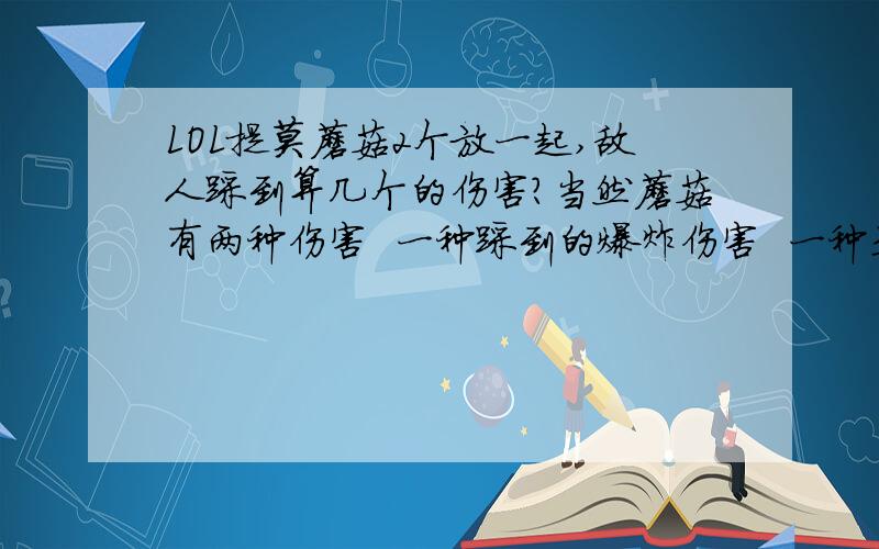 LOL提莫蘑菇2个放一起,敌人踩到算几个的伤害?当然蘑菇有两种伤害  一种踩到的爆炸伤害  一种是中毒的持续伤害!  我说的是爆炸伤害算几个? 请做过实验的朋友回答~~~