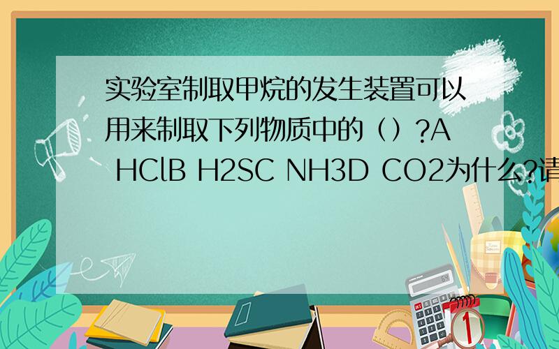 实验室制取甲烷的发生装置可以用来制取下列物质中的（）?A HClB H2SC NH3D CO2为什么?请详细说明每个选项,