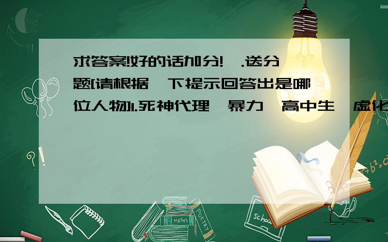 求答案!好的话加分!一.送分题[请根据一下提示回答出是哪位人物]1.死神代理,暴力,高中生,虚化,牛头2.金发,胡子,尾巴,狐,拉面3.橡皮,大胃口,旱鸭子,重情重义,滑稽4.火焰,兄弟,监狱,生命卡,草