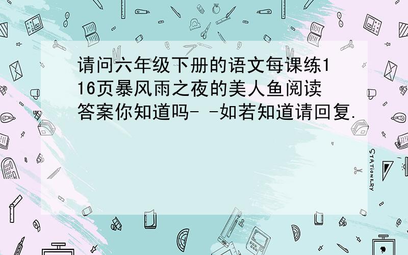 请问六年级下册的语文每课练116页暴风雨之夜的美人鱼阅读答案你知道吗- -如若知道请回复.