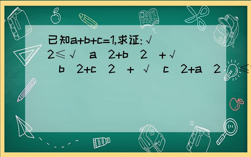 已知a+b+c=1,求证:√2≤√(a^2+b^2)+√(b^2+c^2)+ √(c^2+a^2) ≤2前半部分会证明了,后半部分如何证明?最后用构造正方形的方法证明.前半部分用构造正方形的方法如何证?