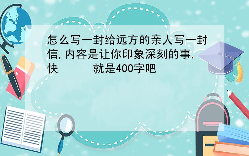 怎么写一封给远方的亲人写一封信,内容是让你印象深刻的事,快〜〜〜就是400字吧