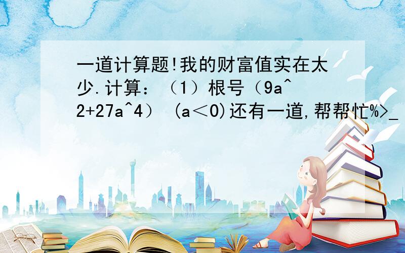 一道计算题!我的财富值实在太少.计算：（1）根号（9a^2+27a^4） (a＜0)还有一道,帮帮忙%>_