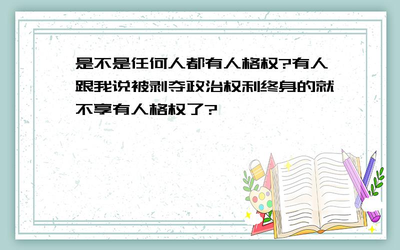 是不是任何人都有人格权?有人跟我说被剥夺政治权利终身的就不享有人格权了?