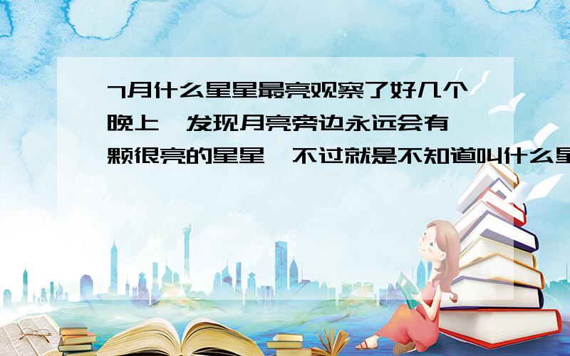 7月什么星星最亮观察了好几个晚上,发现月亮旁边永远会有一颗很亮的星星,不过就是不知道叫什么星星!