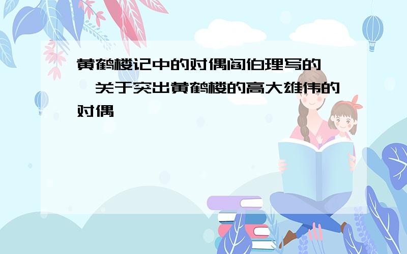 黄鹤楼记中的对偶阎伯理写的 、关于突出黄鹤楼的高大雄伟的对偶