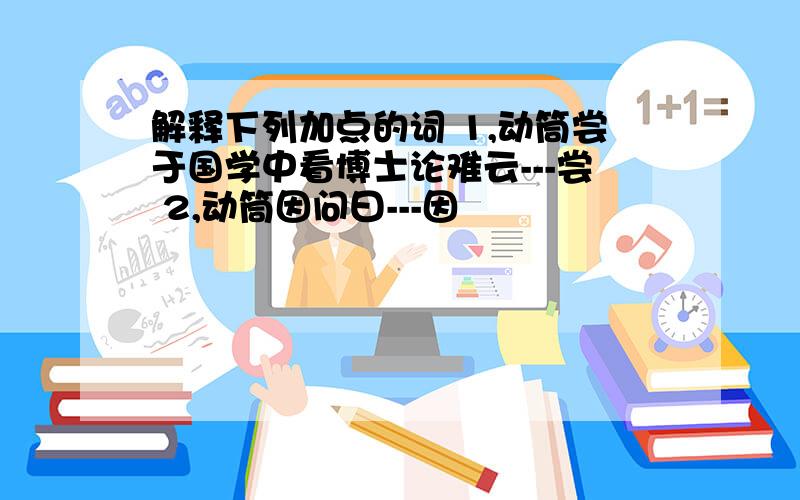 解释下列加点的词 1,动筒尝于国学中看博士论难云---尝 2,动筒因问曰---因