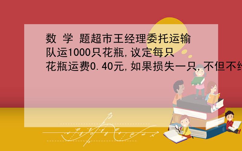 数 学 题超市王经理委托运输队运1000只花瓶,议定每只花瓶运费0.40元,如果损失一只,不但不给运费,而且还要每只赔偿5.10元,结果运输队得到的运费是378元,损坏了多少只花瓶?