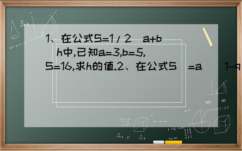 1、在公式S=1/2(a+b)h中,已知a=3,b=5,S=16,求h的值.2、在公式S₃=a₁(1-q^3)/1-q中,已知q=2,S₃=28,求a₁3、解关于x的方程,ax-b=cx+b