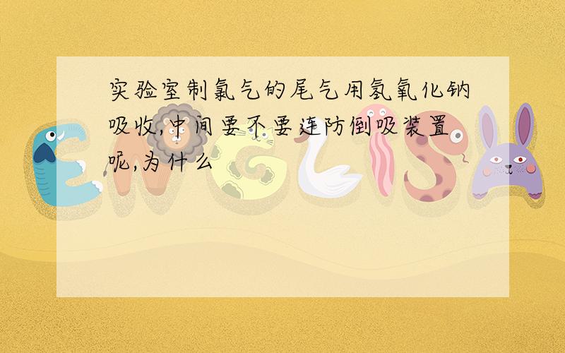 实验室制氯气的尾气用氢氧化钠吸收,中间要不要连防倒吸装置呢,为什么