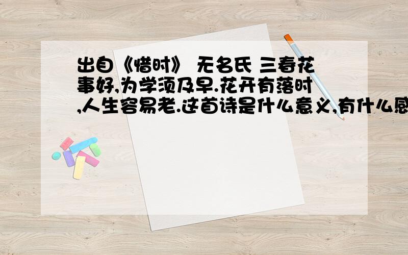 出自《惜时》 无名氏 三春花事好,为学须及早.花开有落时,人生容易老.这首诗是什么意义,有什么感想?