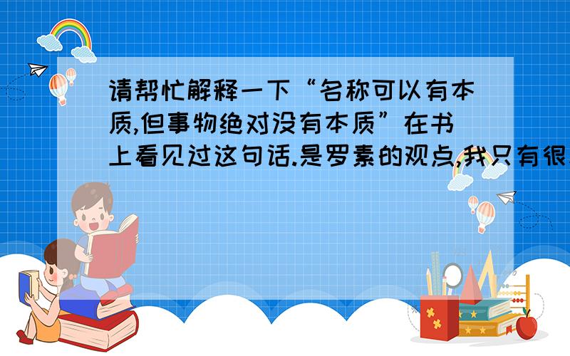 请帮忙解释一下“名称可以有本质,但事物绝对没有本质”在书上看见过这句话.是罗素的观点,我只有很表面的理解,请问各位该如何理解呢?或者说它是怎么被证明的呢?